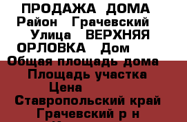 ПРОДАЖА  ДОМА › Район ­ Грачевский  › Улица ­ ВЕРХНЯЯ ОРЛОВКА › Дом ­ 39 › Общая площадь дома ­ 47 › Площадь участка ­ 15 › Цена ­ 450 000 - Ставропольский край, Грачевский р-н, Кугульта с. Недвижимость » Дома, коттеджи, дачи продажа   